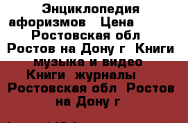 Энциклопедия афоризмов › Цена ­ 500 - Ростовская обл., Ростов-на-Дону г. Книги, музыка и видео » Книги, журналы   . Ростовская обл.,Ростов-на-Дону г.